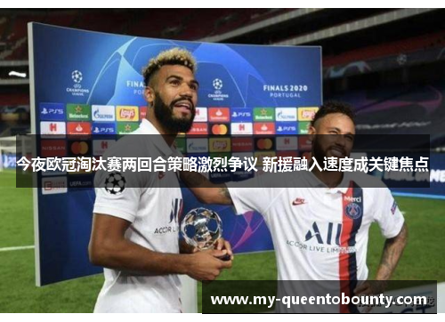 今夜欧冠淘汰赛两回合策略激烈争议 新援融入速度成关键焦点
