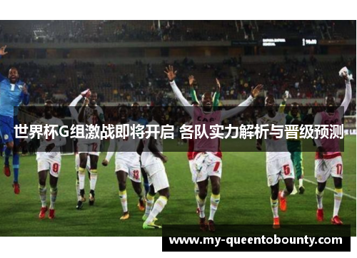 世界杯G组激战即将开启 各队实力解析与晋级预测