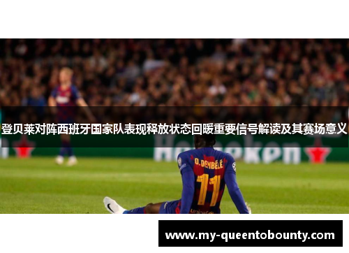 登贝莱对阵西班牙国家队表现释放状态回暖重要信号解读及其赛场意义