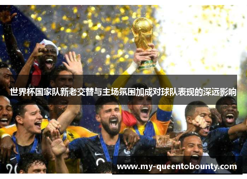 世界杯国家队新老交替与主场氛围加成对球队表现的深远影响