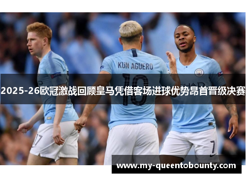 2025-26欧冠激战回顾皇马凭借客场进球优势昂首晋级决赛