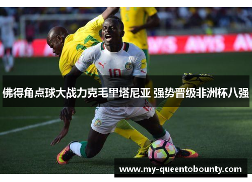 佛得角点球大战力克毛里塔尼亚 强势晋级非洲杯八强 佛得角点球大战力克毛里塔尼亚 强势晋级非洲杯八强