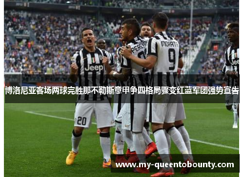 博洛尼亚客场两球完胜那不勒斯意甲争四格局骤变红蓝军团强势宣告 博洛尼亚客场两球完胜那不勒斯意甲争四格局骤变红蓝军团强势宣告