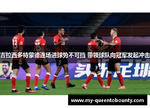 吉拉西多特蒙德连场进球势不可挡 带领球队向冠军发起冲击 吉拉西多特蒙德连场进球势不可挡 带领球队向冠军发起冲击