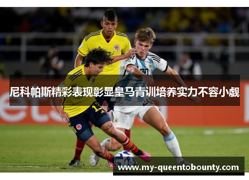 尼科帕斯精彩表现彰显皇马青训培养实力不容小觑