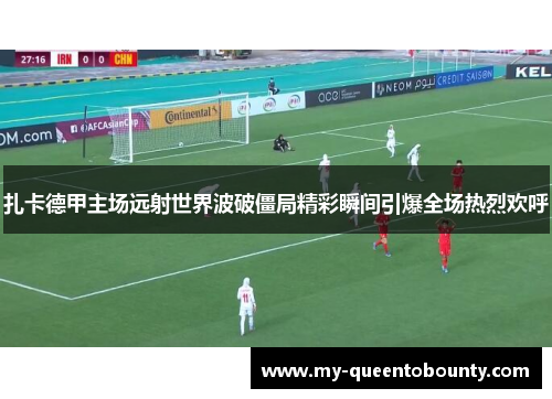 扎卡德甲主场远射世界波破僵局精彩瞬间引爆全场热烈欢呼