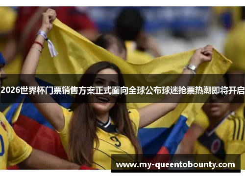 2026世界杯门票销售方案正式面向全球公布球迷抢票热潮即将开启 2026世界杯门票销售方案正式面向全球公布球迷抢票热潮即将开启