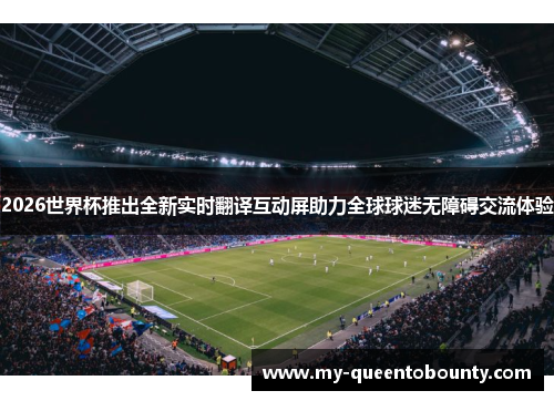 2026世界杯推出全新实时翻译互动屏助力全球球迷无障碍交流体验 2026世界杯推出全新实时翻译互动屏助力全球球迷无障碍交流体验