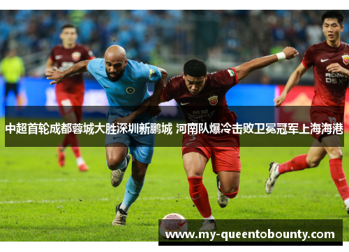 中超首轮成都蓉城大胜深圳新鹏城 河南队爆冷击败卫冕冠军上海海港
