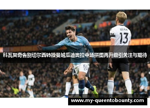 科瓦契奇告别切尔西转投曼城瓜迪奥拉中场拼图再升级引关注与期待 科瓦契奇告别切尔西转投曼城瓜迪奥拉中场拼图再升级引关注与期待