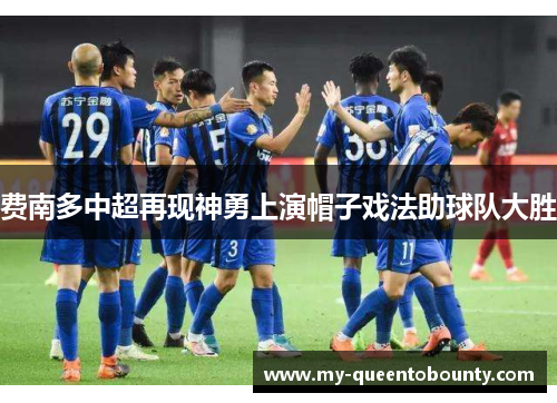 费南多中超再现神勇上演帽子戏法助球队大胜 费南多中超再现神勇上演帽子戏法助球队大胜