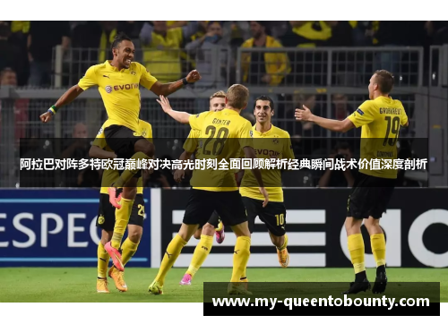 阿拉巴对阵多特欧冠巅峰对决高光时刻全面回顾解析经典瞬间战术价值深度剖析 阿拉巴对阵多特欧冠巅峰对决高光时刻全面回顾解析经典瞬间战术价值深度剖析