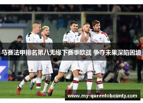 马赛法甲排名第八无缘下赛季欧战 争夺未果深陷困境 马赛法甲排名第八无缘下赛季欧战 争夺未果深陷困境