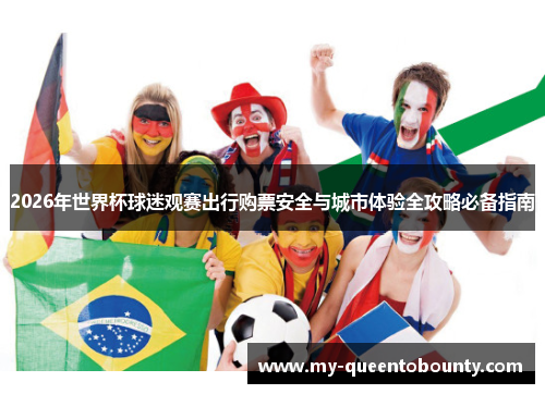 2026年世界杯球迷观赛出行购票安全与城市体验全攻略必备指南 2026年世界杯球迷观赛出行购票安全与城市体验全攻略必备指南