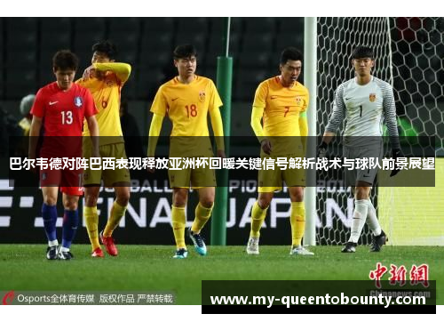 巴尔韦德对阵巴西表现释放亚洲杯回暖关键信号解析战术与球队前景展望 巴尔韦德对阵巴西表现释放亚洲杯回暖关键信号解析战术与球队前景展望