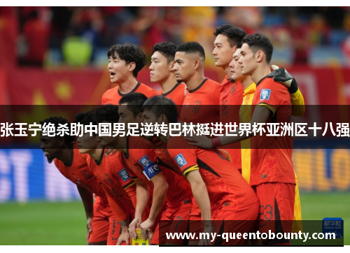 张玉宁绝杀助中国男足逆转巴林挺进世界杯亚洲区十八强 张玉宁绝杀助中国男足逆转巴林挺进世界杯亚洲区十八强
